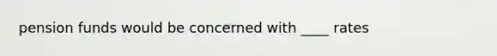 pension funds would be concerned with ____ rates