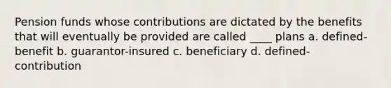 Pension funds whose contributions are dictated by the benefits that will eventually be provided are called ____ plans a. ​defined-benefit b. ​guarantor-insured c. ​beneficiary d. ​defined-contribution