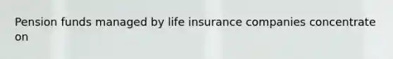 Pension funds managed by life insurance companies concentrate on