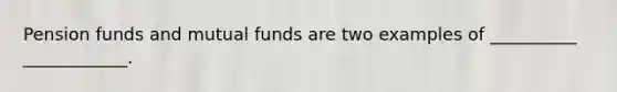 Pension funds and mutual funds are two examples of __________ ____________.