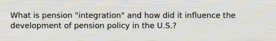 What is pension "integration" and how did it influence the development of pension policy in the U.S.?