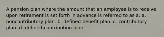 A pension plan where the amount that an employee is to receive upon retirement is set forth in advance is referred to as a: a. noncontributory plan. b. defined-benefit plan. c. contributory plan. d. defined-contribution plan.