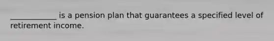 ____________ is a pension plan that guarantees a specified level of retirement income.