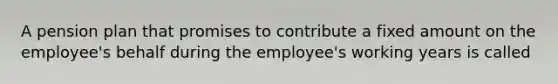 A pension plan that promises to contribute a fixed amount on the employee's behalf during the employee's working years is called