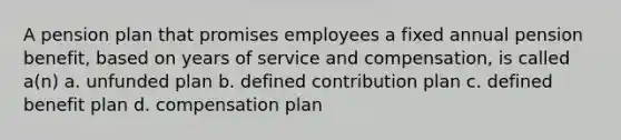 A pension plan that promises employees a fixed annual pension benefit, based on years of service and compensation, is called a(n) a. unfunded plan b. defined contribution plan c. defined benefit plan d. compensation plan