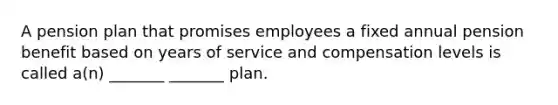 A pension plan that promises employees a fixed annual pension benefit based on years of service and compensation levels is called a(n) _______ _______ plan.