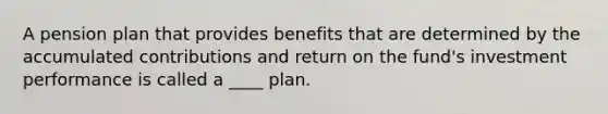 A pension plan that provides benefits that are determined by the accumulated contributions and return on the fund's investment performance is called a ____ plan.