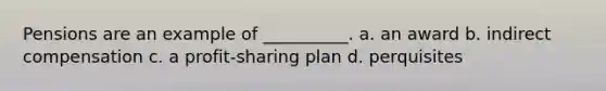 Pensions are an example of __________. a. an award b. indirect compensation c. a profit-sharing plan d. perquisites