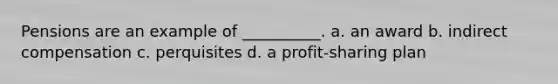 Pensions are an example of __________. a. an award b. indirect compensation c. perquisites d. a profit-sharing plan