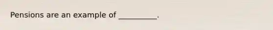 Pensions are an example of __________.
