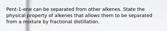 Pent-1-ene can be separated from other alkenes. State the physical property of alkenes that allows them to be separated from a mixture by fractional distillation.