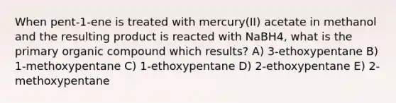 When pent-1-ene is treated with mercury(II) acetate in methanol and the resulting product is reacted with NaBH4, what is the primary organic compound which results? A) 3-ethoxypentane B) 1-methoxypentane C) 1-ethoxypentane D) 2-ethoxypentane E) 2-methoxypentane