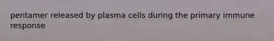 pentamer released by plasma cells during the primary immune response