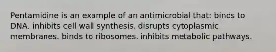 Pentamidine is an example of an antimicrobial that: binds to DNA. inhibits cell wall synthesis. disrupts cytoplasmic membranes. binds to ribosomes. inhibits metabolic pathways.