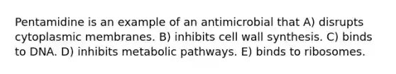 Pentamidine is an example of an antimicrobial that A) disrupts cytoplasmic membranes. B) inhibits cell wall synthesis. C) binds to DNA. D) inhibits metabolic pathways. E) binds to ribosomes.