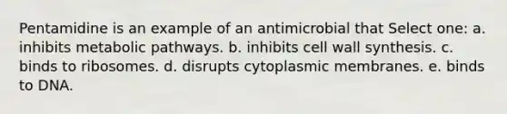 Pentamidine is an example of an antimicrobial that Select one: a. inhibits metabolic pathways. b. inhibits cell wall synthesis. c. binds to ribosomes. d. disrupts cytoplasmic membranes. e. binds to DNA.