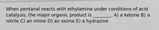 When pentanal reacts with ethylamine under conditions of acid catalysis, the major organic product is ________. A) a ketone B) a nitrile C) an imine D) an oxime E) a hydrazine