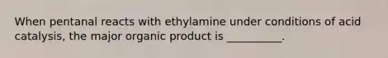 When pentanal reacts with ethylamine under conditions of acid catalysis, the major organic product is __________.