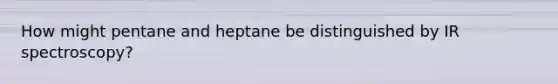 How might pentane and heptane be distinguished by IR spectroscopy?