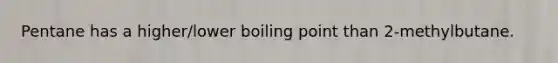 Pentane has a higher/lower boiling point than 2-methylbutane.