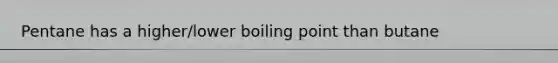 Pentane has a higher/lower boiling point than butane