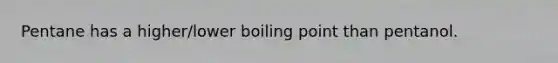 Pentane has a higher/lower boiling point than pentanol.