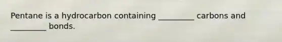 Pentane is a hydrocarbon containing _________ carbons and _________ bonds.