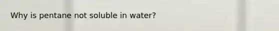 Why is pentane not soluble in water?