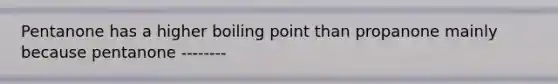 Pentanone has a higher boiling point than propanone mainly because pentanone --------