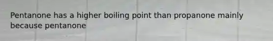 Pentanone has a higher boiling point than propanone mainly because pentanone