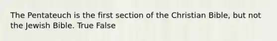 The Pentateuch is the first section of the Christian Bible, but not the Jewish Bible. True False