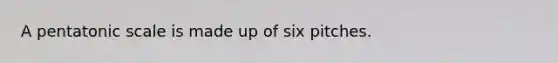 A pentatonic scale is made up of six pitches.