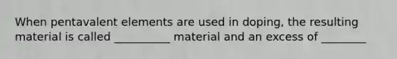 When pentavalent elements are used in doping, the resulting material is called __________ material and an excess of ________