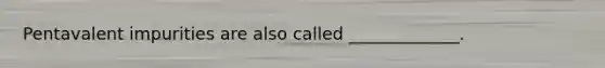 Pentavalent impurities are also called _____________.