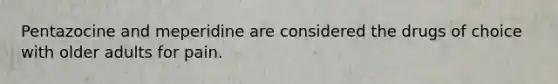 Pentazocine and meperidine are considered the drugs of choice with older adults for pain.