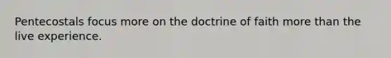 Pentecostals focus more on the doctrine of faith more than the live experience.