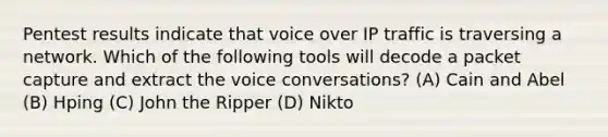 Pentest results indicate that voice over IP traffic is traversing a network. Which of the following tools will decode a packet capture and extract the voice conversations? (A) Cain and Abel (B) Hping (C) John the Ripper (D) Nikto