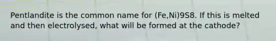 Pentlandite is the common name for (Fe,Ni)9S8. If this is melted and then electrolysed, what will be formed at the cathode?