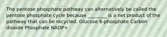 <a href='https://www.questionai.com/knowledge/kU2OmaBWIM-the-pentose-phosphate-pathway' class='anchor-knowledge'>the pentose phosphate pathway</a> can alternatively be called the pentose phosphate cycle because ________ is a net product of the pathway that can be recycled. Glucose 6-phosphate Carbon dioxide Phosphate NADP+