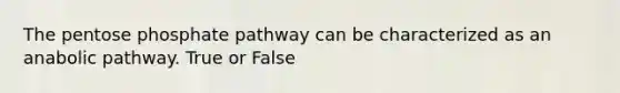 The pentose phosphate pathway can be characterized as an anabolic pathway. True or False