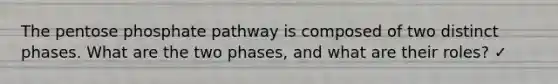 The pentose phosphate pathway is composed of two distinct phases. What are the two phases, and what are their roles? ✓