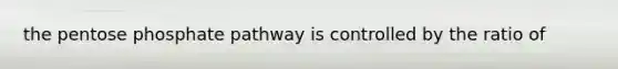 the pentose phosphate pathway is controlled by the ratio of