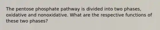 The pentose phosphate pathway is divided into two phases, oxidative and nonoxidative. What are the respective functions of these two phases?