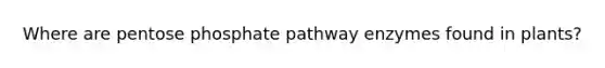 Where are pentose phosphate pathway enzymes found in plants?