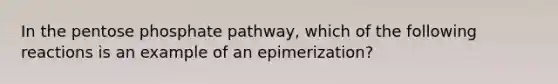 In the pentose phosphate pathway, which of the following reactions is an example of an epimerization?