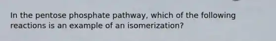 In the pentose phosphate pathway, which of the following reactions is an example of an isomerization?