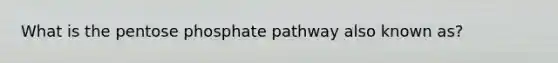 What is the pentose phosphate pathway also known as?