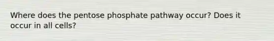 Where does the pentose phosphate pathway occur? Does it occur in all cells?