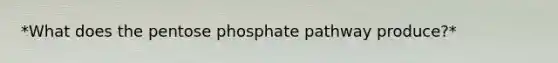 *What does <a href='https://www.questionai.com/knowledge/kU2OmaBWIM-the-pentose-phosphate-pathway' class='anchor-knowledge'>the pentose phosphate pathway</a> produce?*