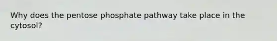 Why does the pentose phosphate pathway take place in the cytosol?